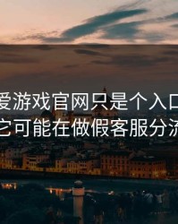 你以为爱游戏官网只是个入口，其实它可能在做假客服分流