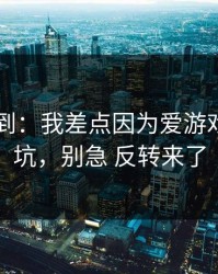 真没想到：我差点因为爱游戏APP踩坑，别急 反转来了