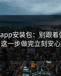 华体会app安装包：别跟着弹窗走：这一步做完立刻安心
