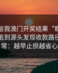 有人私信我澳门开奖结果“稳赚”链接，我追到源头发现收款路径极不正常：越早止损越省心