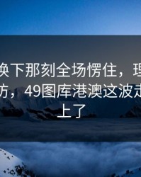 梅西被换下那刻全场愣住，理由更一瞬间破防，49图库港澳这波走势也对上了