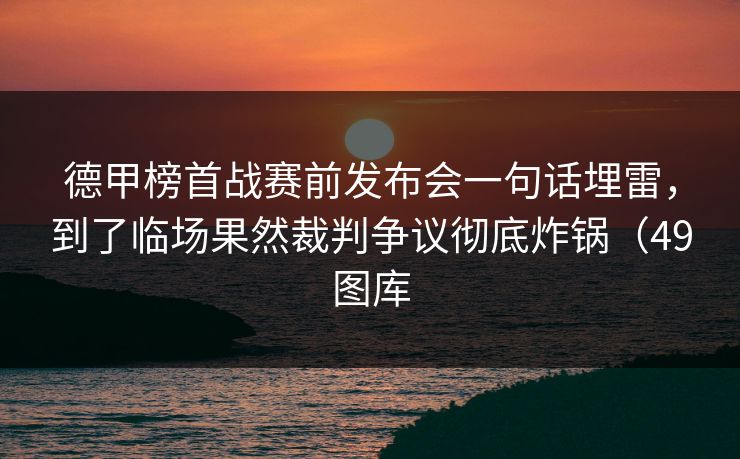 德甲榜首战赛前发布会一句话埋雷，到了临场果然裁判争议彻底炸锅（49图库