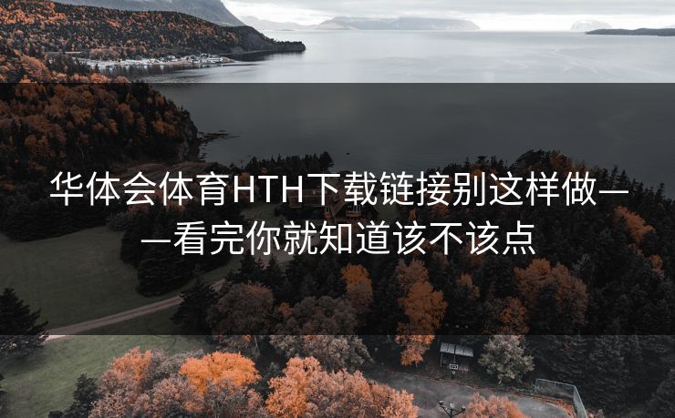 华体会体育HTH下载链接别这样做——看完你就知道该不该点