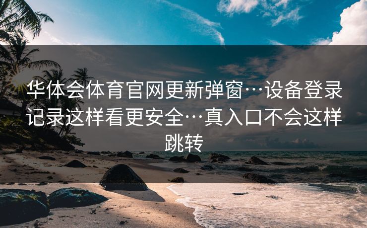 华体会体育官网更新弹窗…设备登录记录这样看更安全…真入口不会这样跳转