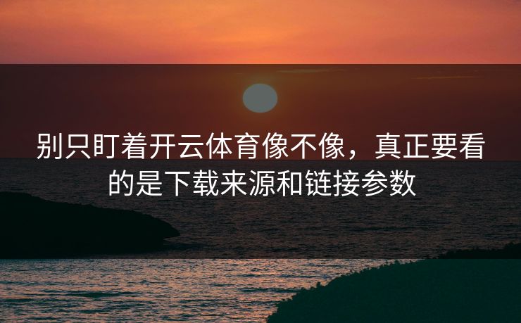 别只盯着开云体育像不像,真正要看的是下载来源和链接参数 别只盯着开云体育像不像,真正要看的是下载来源和链接参数