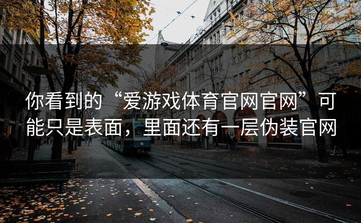 你看到的“爱游戏体育官网官网”可能只是表面,里面还有一层伪装官网 你看到的“爱游戏体育官网官网”可能只是表面,里面还有一层伪装官网