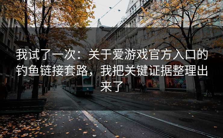 我试了一次：关于爱游戏官方入口的钓鱼链接套路，我把关键证据整理出来了