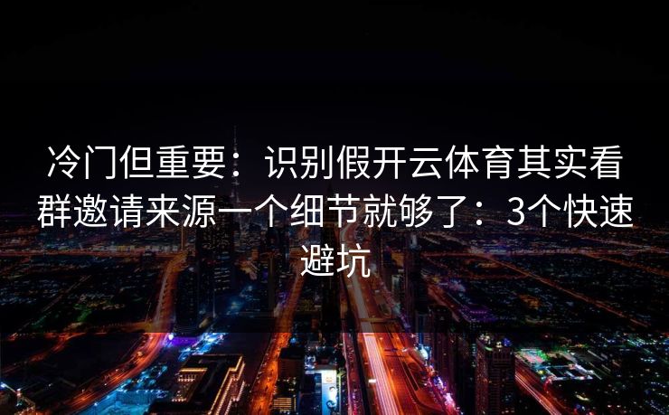 冷门但重要：识别假开云体育其实看群邀请来源一个细节就够了：3个快速避坑