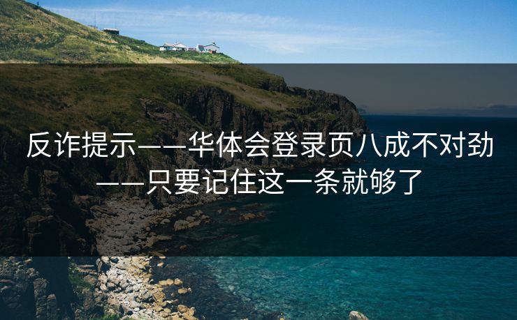反诈提示——华体会登录页八成不对劲——只要记住这一条就够了