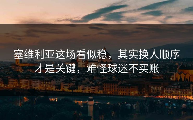 塞维利亚这场看似稳,其实换人顺序才是关键,难怪球迷不买账 塞维利亚这场看似稳,其实换人顺序才是关键,难怪球迷不买账