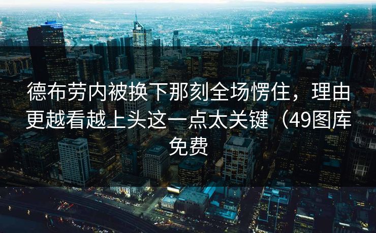 德布劳内被换下那刻全场愣住,理由更越看越上头这一点太关键(49图库免费 德布劳内被换下那刻全场愣住,理由更越看越上头这一点太关键(49图库免费
