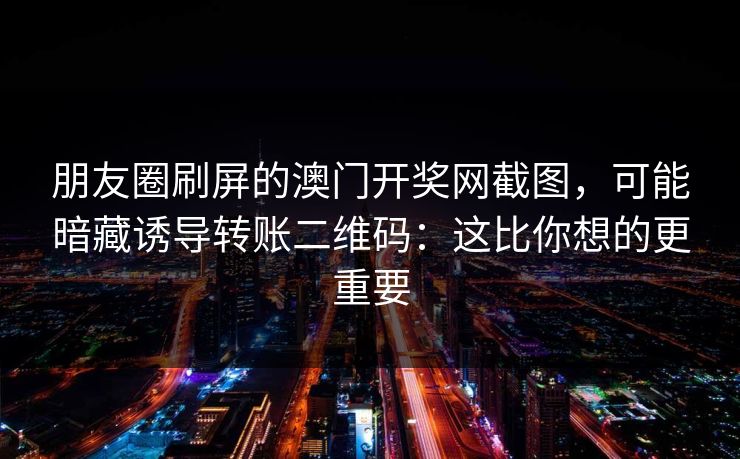 朋友圈刷屏的澳门开奖网截图，可能暗藏诱导转账二维码：这比你想的更重要