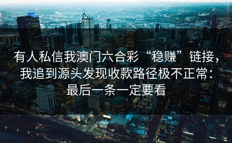 有人私信我澳门六合彩“稳赚”链接，我追到源头发现收款路径极不正常：最后一条一定要看