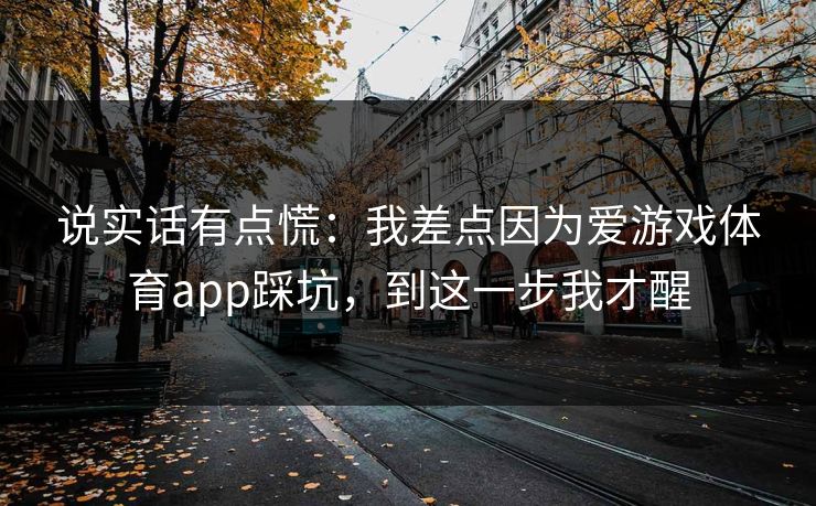 说实话有点慌：我差点因为爱游戏体育app踩坑，到这一步我才醒