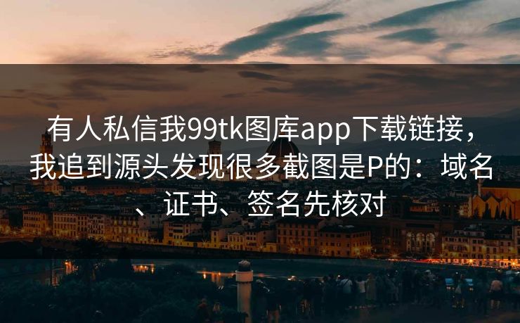 有人私信我99tk图库app下载链接，我追到源头发现很多截图是P的：域名、证书、签名先核对