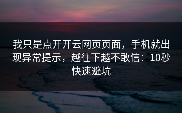 我只是点开开云网页页面，手机就出现异常提示，越往下越不敢信：10秒快速避坑