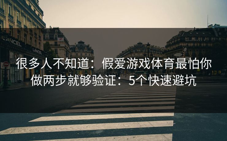 很多人不知道：假爱游戏体育最怕你做两步就够验证：5个快速避坑