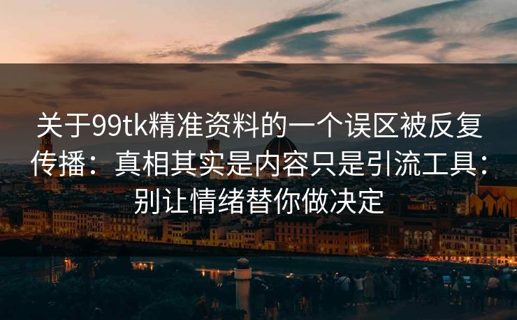 关于99tk精准资料的一个误区被反复传播:真相其实是内容只是引流工具:别让情绪替你做决定 关于99tk精准资料的一个误区被反复传播:真相其实是内容只是引流工具:别让情绪替你做决定
