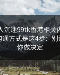 如果家人沉迷99tk香港相关内容，最有效的沟通方式是这4步：别让情绪替你做决定
