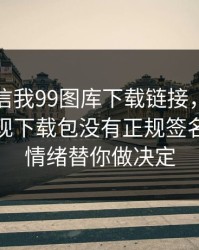 有人私信我99图库下载链接，我追到源头发现下载包没有正规签名：别让情绪替你做决定
