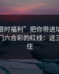 别让“限时福利”把你带进坑里：谈谈新澳门六合彩的红线：这三点先记住