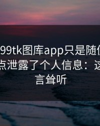 我以为99tk图库app只是随便看看，结果差点泄露了个人信息：这不是危言耸听