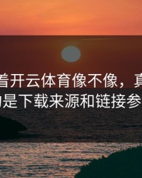 别只盯着开云体育像不像，真正要看的是下载来源和链接参数