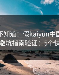 很多人不知道：假kaiyun中国官网最怕你做避坑指南验证：5个快速避坑