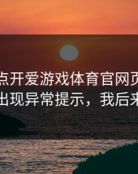我只是点开爱游戏体育官网页面，手机就出现异常提示，我后来才懂