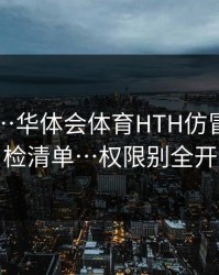 别侥幸…华体会体育HTH仿冒页面自检清单…权限别全开