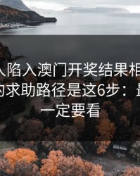如果家人陷入澳门开奖结果相关赌博，最有效的求助路径是这6步：最后一条一定要看