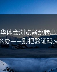 别点——华体会浏览器跳转出现异常跳转怎么办——别把验证码交出去