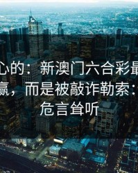 说句扎心的：新澳门六合彩最伤人的不是输赢，而是被敲诈勒索：这不是危言耸听