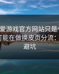 你以为爱游戏官方网站只是个入口，其实它可能在做换皮页分流：4个快速避坑