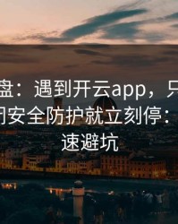 实测复盘：遇到开云app，只要出现让你关闭安全防护就立刻停：1分钟快速避坑