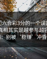关于澳门六合彩3分的一个误区被反复传播：真相其实是越参与越容易被收割：别被‘稳赚’冲昏头