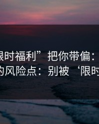 别让“限时福利”把你带偏：谈谈99tk图库的风险点：别被‘限时’催促