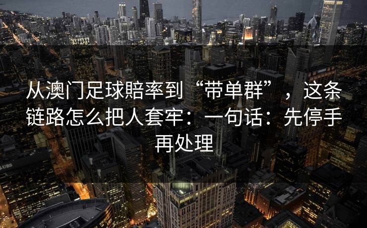 从澳门足球賠率到“带单群”，这条链路怎么把人套牢：一句话：先停手再处理