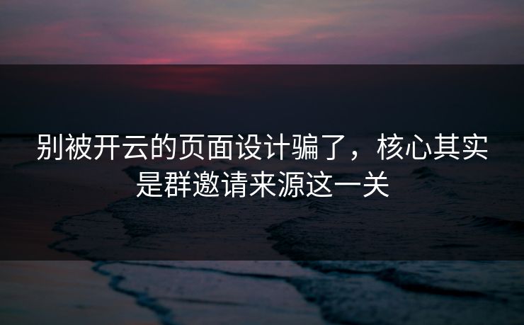 别被开云的页面设计骗了,核心其实是群邀请来源这一关 别被开云的页面设计骗了,核心其实是群邀请来源这一关