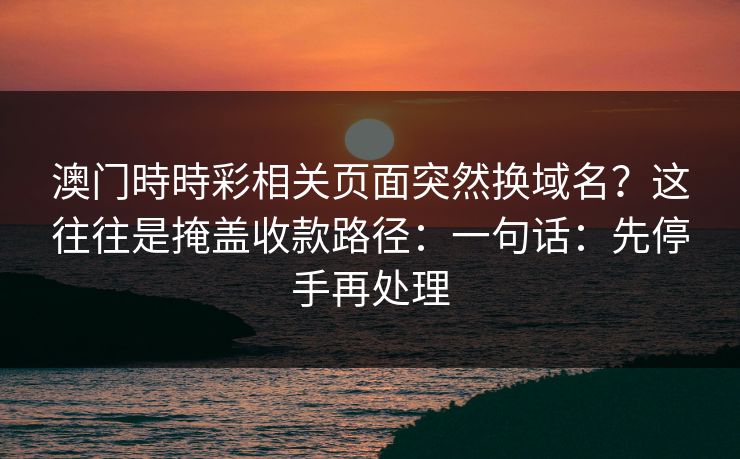 澳门時時彩相关页面突然换域名？这往往是掩盖收款路径：一句话：先停手再处理