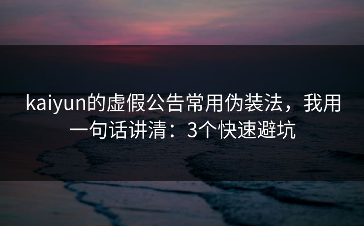 kaiyun的虚假公告常用伪装法，我用一句话讲清：3个快速避坑