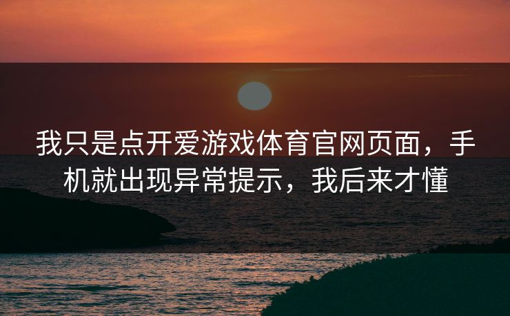 我只是点开爱游戏体育官网页面，手机就出现异常提示，我后来才懂