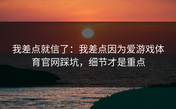 我差点就信了:我差点因为爱游戏体育官网踩坑,细节才是重点 我差点就信了:我差点因为爱游戏体育官网踩坑,细节才是重点