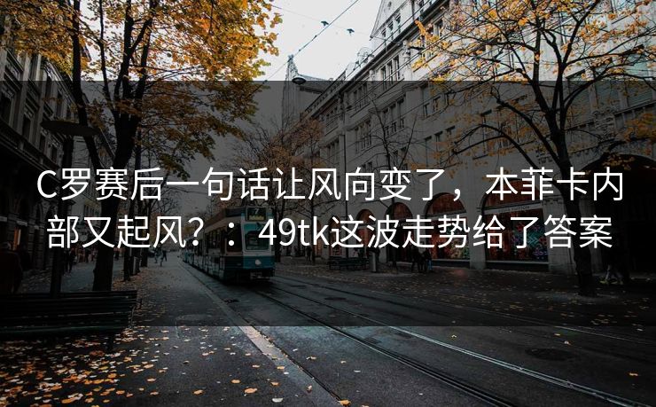C罗赛后一句话让风向变了，本菲卡内部又起风？：49tk这波走势给了答案