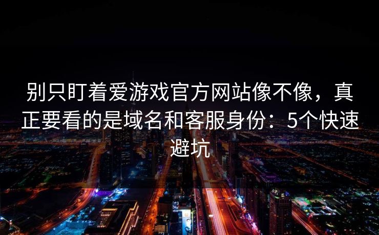 别只盯着爱游戏官方网站像不像，真正要看的是域名和客服身份：5个快速避坑
