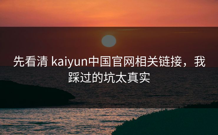 先看清 kaiyun中国官网相关链接，我踩过的坑太真实