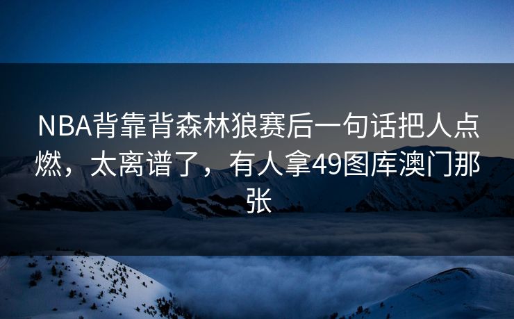NBA背靠背森林狼赛后一句话把人点燃，太离谱了，有人拿49图库澳门那张