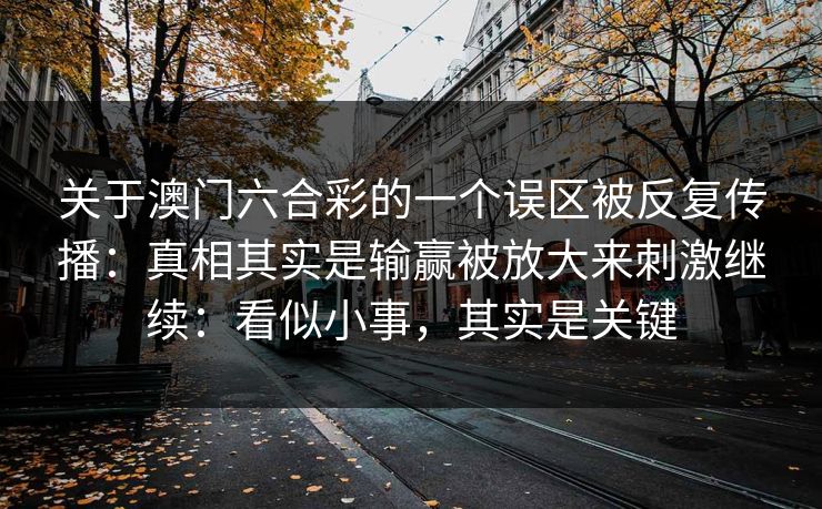 关于澳门六合彩的一个误区被反复传播：真相其实是输赢被放大来刺激继续：看似小事，其实是关键