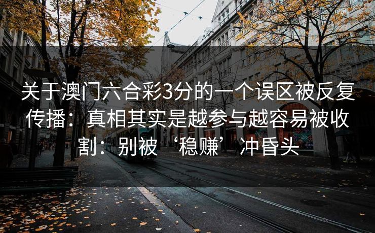 关于澳门六合彩3分的一个误区被反复传播：真相其实是越参与越容易被收割：别被‘稳赚’冲昏头
