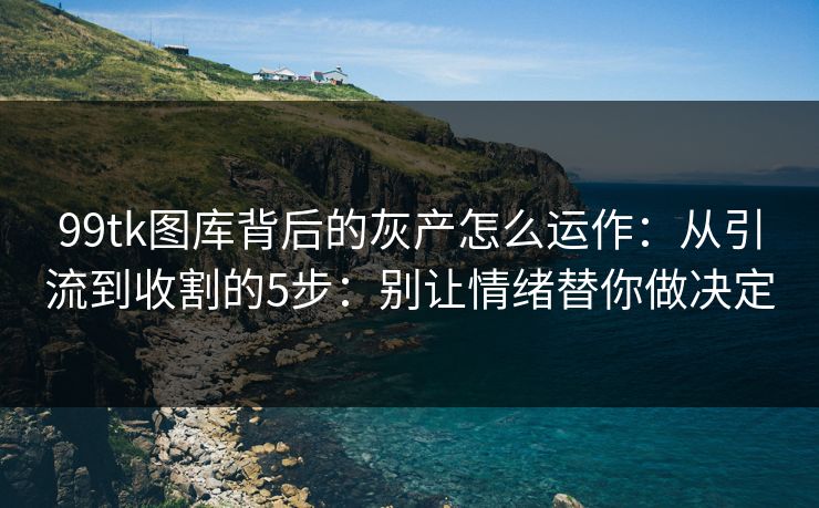 99tk图库背后的灰产怎么运作:从引流到收割的5步:别让情绪替你做决定 99tk图库背后的灰产怎么运作:从引流到收割的5步:别让情绪替你做决定